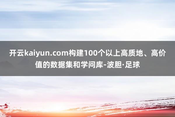 开云kaiyun.com构建100个以上高质地、高价值的数据集和学问库-波胆·足球