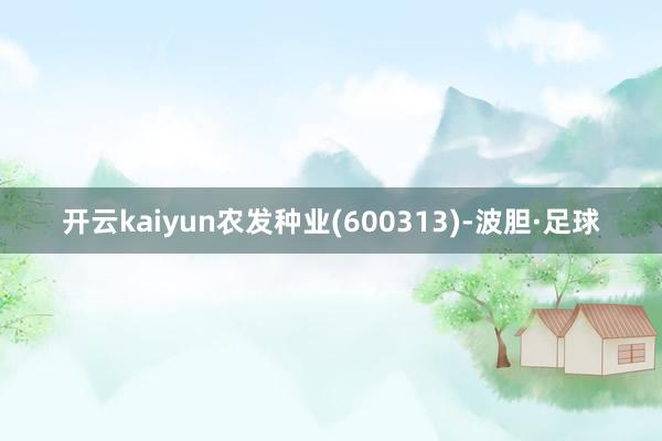 开云kaiyun农发种业(600313)-波胆·足球