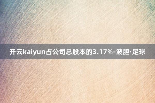 开云kaiyun占公司总股本的3.17%-波胆·足球