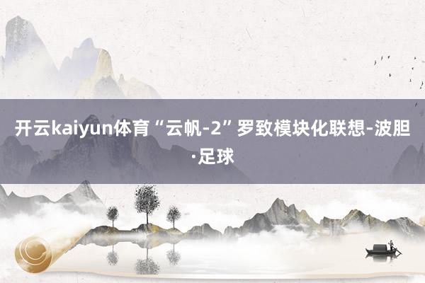 开云kaiyun体育“云帆-2”罗致模块化联想-波胆·足球