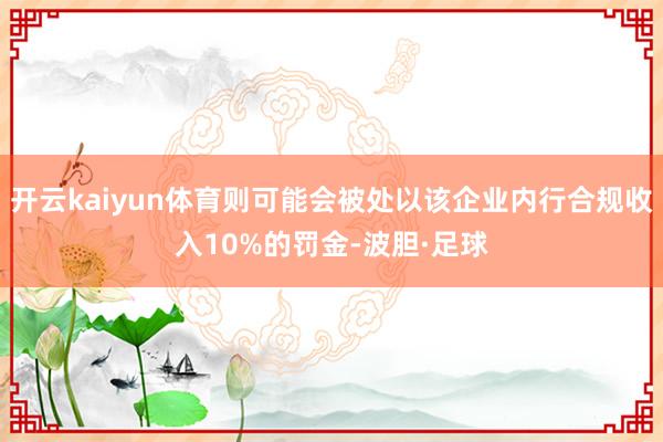 开云kaiyun体育则可能会被处以该企业内行合规收入10%的罚金-波胆·足球
