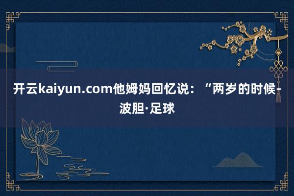 开云kaiyun.com他姆妈回忆说:“两岁的时候-波胆·足球