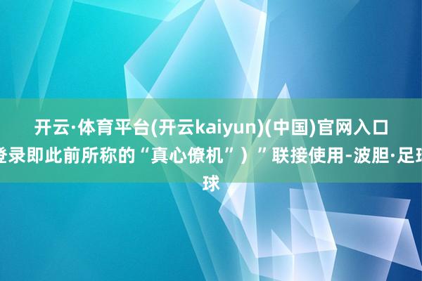 开云·体育平台(开云kaiyun)(中国)官网入口登录即此前所称的“真心僚机”）”联接使用-波胆·足球