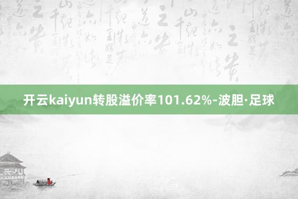 开云kaiyun转股溢价率101.62%-波胆·足球