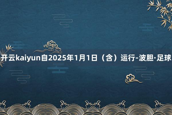 开云kaiyun自2025年1月1日（含）运行-波胆·足球