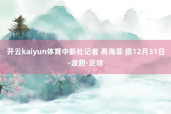 开云kaiyun体育中新社记者 易海菲 摄12月31日-波胆·足球