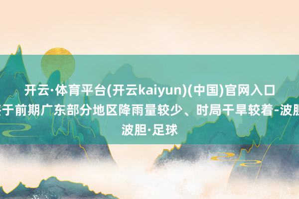 开云·体育平台(开云kaiyun)(中国)官网入口登录鉴于前期广东部分地区降雨量较少、时局干旱较着-波胆·足球
