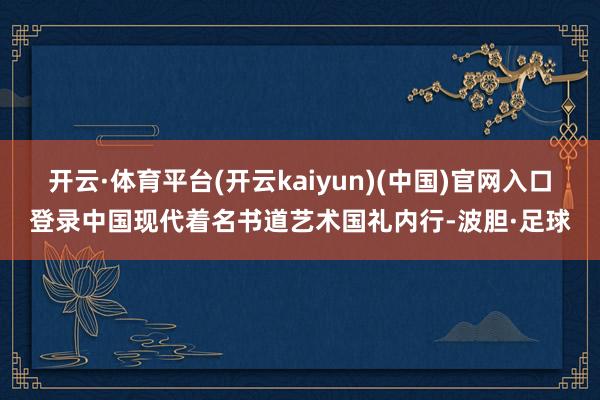 开云·体育平台(开云kaiyun)(中国)官网入口登录中国现代着名书道艺术国礼内行-波胆·足球