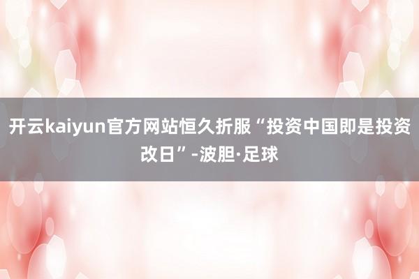 开云kaiyun官方网站恒久折服“投资中国即是投资改日”-波胆·足球
