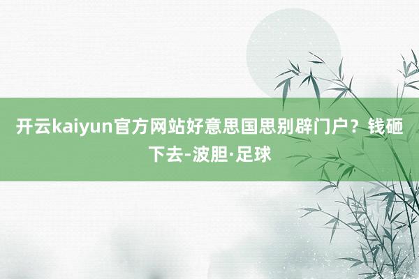 开云kaiyun官方网站好意思国思别辟门户？钱砸下去-波胆·足球