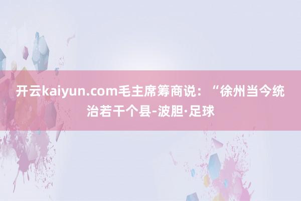 开云kaiyun.com毛主席筹商说：“徐州当今统治若干个县-波胆·足球