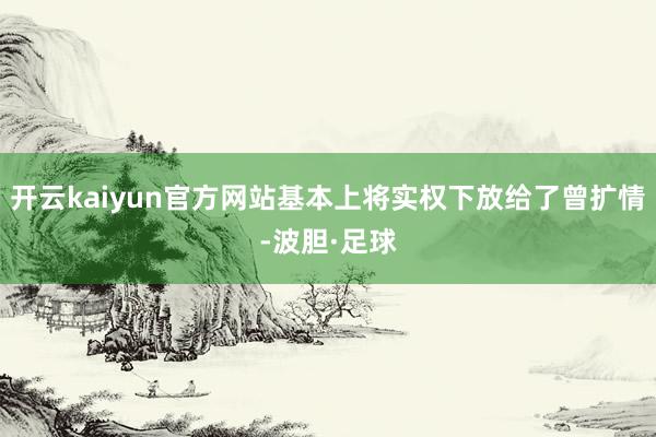 开云kaiyun官方网站基本上将实权下放给了曾扩情-波胆·足球