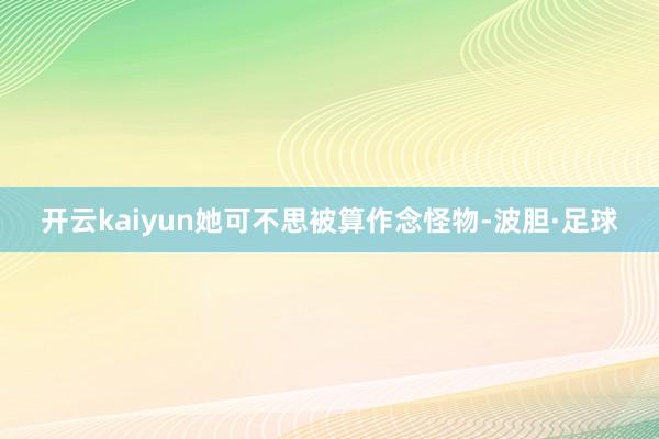 开云kaiyun她可不思被算作念怪物-波胆·足球