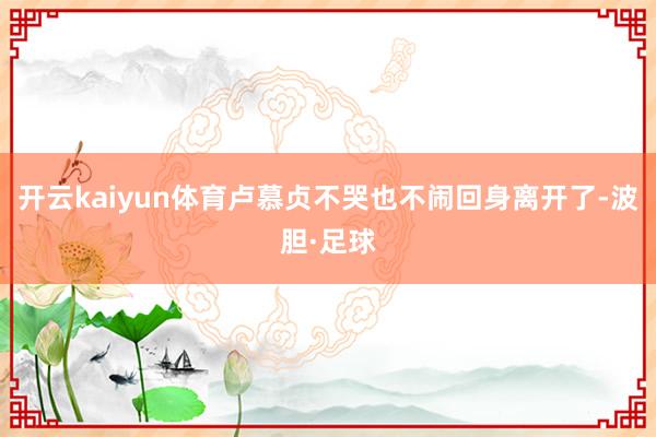 开云kaiyun体育卢慕贞不哭也不闹回身离开了-波胆·足球