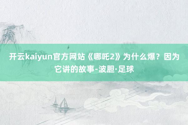 开云kaiyun官方网站《哪吒2》为什么爆？因为它讲的故事-波胆·足球