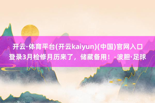 开云·体育平台(开云kaiyun)(中国)官网入口登录3月检修月历来了,储藏备用!-波胆·足球