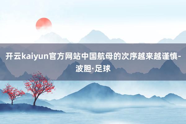 开云kaiyun官方网站中国航母的次序越来越谨慎-波胆·足球