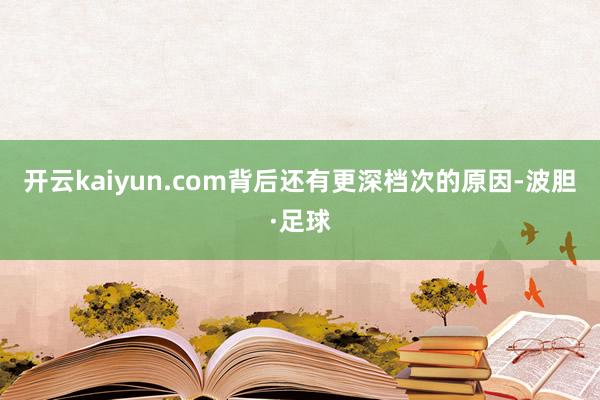 开云kaiyun.com背后还有更深档次的原因-波胆·足球
