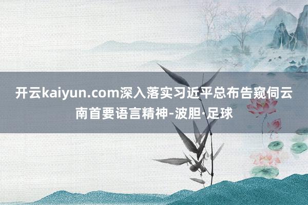开云kaiyun.com深入落实习近平总布告窥伺云南首要语言精神-波胆·足球