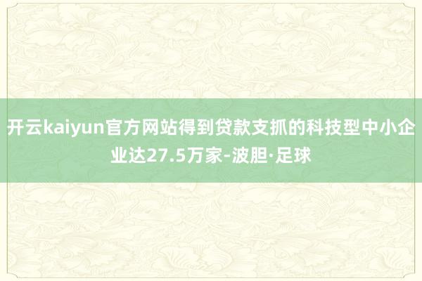 开云kaiyun官方网站得到贷款支抓的科技型中小企业达27.5万家-波胆·足球