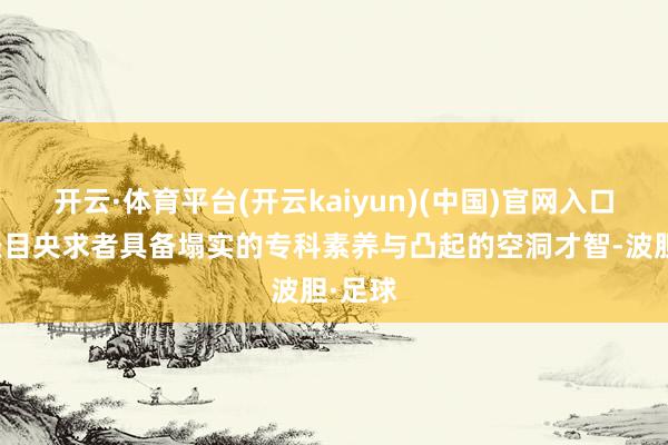 开云·体育平台(开云kaiyun)(中国)官网入口登录条目央求者具备塌实的专科素养与凸起的空洞才智-波胆·足球