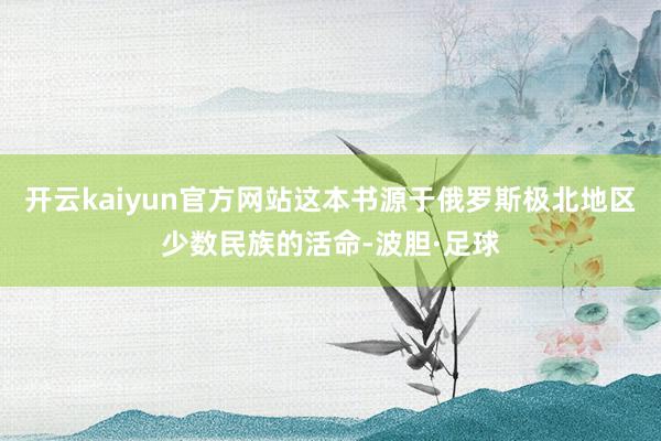 开云kaiyun官方网站这本书源于俄罗斯极北地区少数民族的活命-波胆·足球