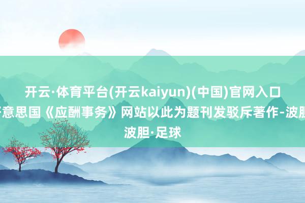 开云·体育平台(开云kaiyun)(中国)官网入口登录好意思国《应酬事务》网站以此为题刊发驳斥著作-波胆·足球