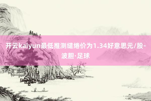 开云kaiyun最低推测缱绻价为1.34好意思元/股-波胆·足球