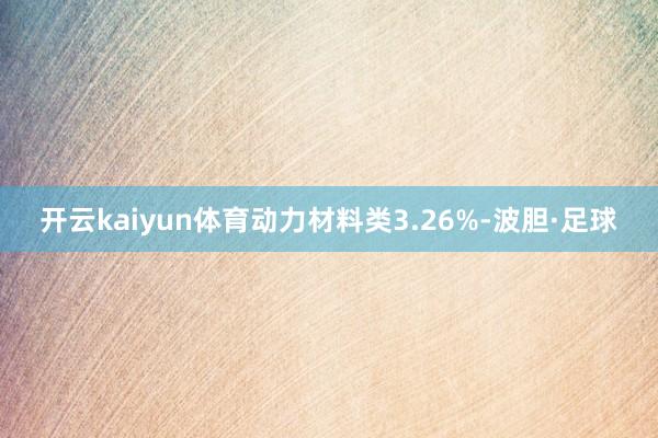开云kaiyun体育动力材料类3.26%-波胆·足球