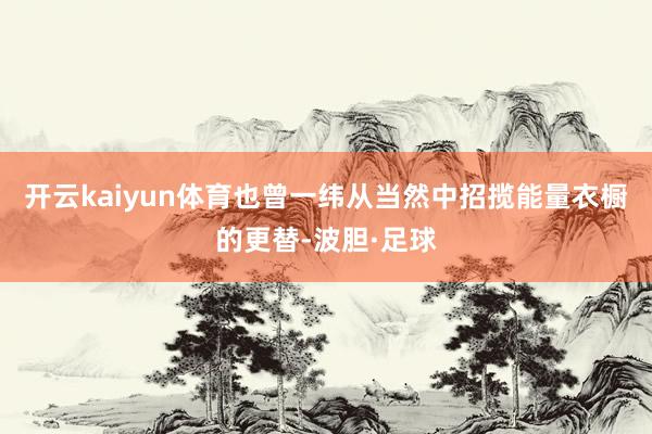 开云kaiyun体育也曾一纬从当然中招揽能量衣橱的更替-波胆·足球
