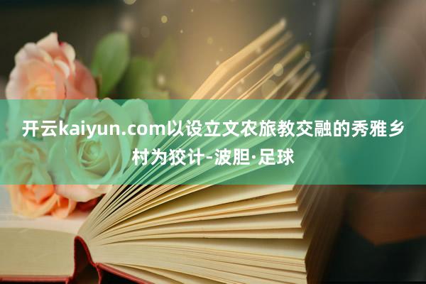 开云kaiyun.com以设立文农旅教交融的秀雅乡村为狡计-波胆·足球