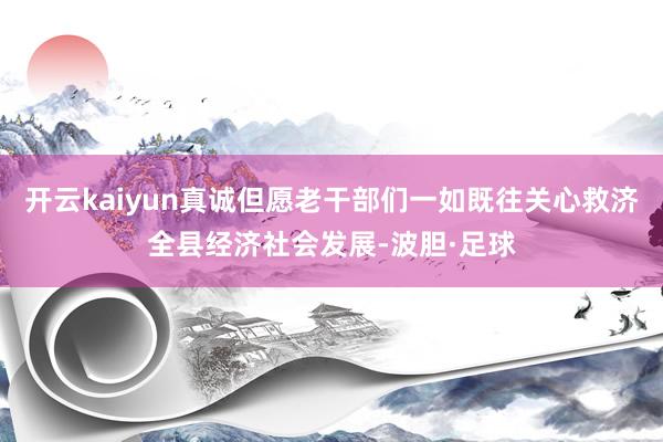 开云kaiyun真诚但愿老干部们一如既往关心救济全县经济社会发展-波胆·足球