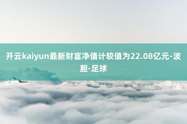 开云kaiyun最新财富净值计较值为22.08亿元-波胆·足球