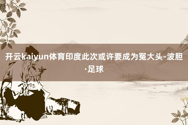 开云kaiyun体育印度此次或许要成为冤大头-波胆·足球