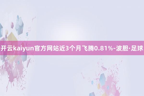 开云kaiyun官方网站近3个月飞腾0.81%-波胆·足球