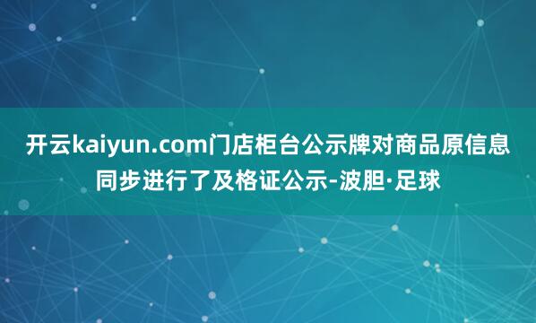 开云kaiyun.com门店柜台公示牌对商品原信息同步进行了及格证公示-波胆·足球
