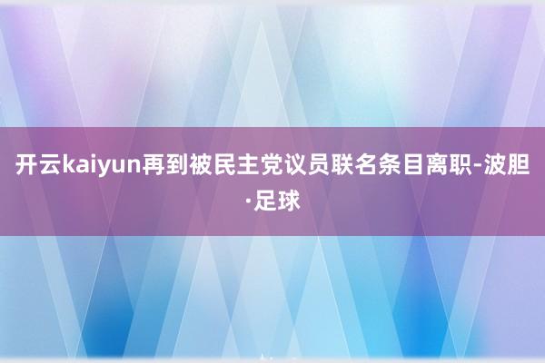 开云kaiyun再到被民主党议员联名条目离职-波胆·足球
