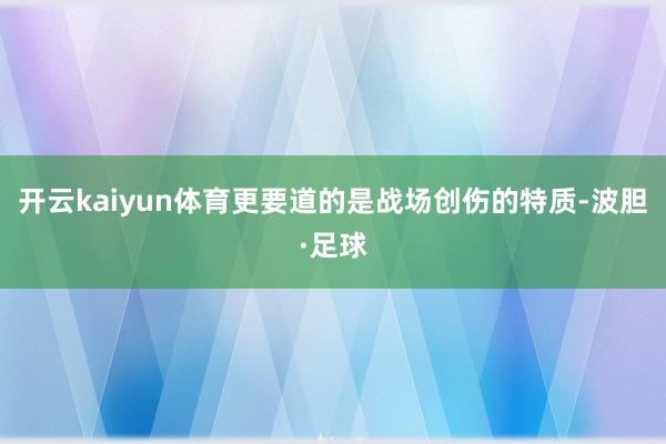 开云kaiyun体育更要道的是战场创伤的特质-波胆·足球