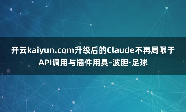 开云kaiyun.com升级后的Claude不再局限于API调用与插件用具-波胆·足球