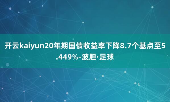 开云kaiyun20年期国债收益率下降8.7个基点至5.449%-波胆·足球