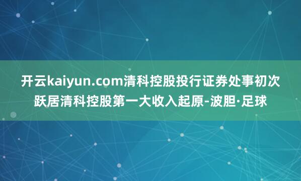 开云kaiyun.com清科控股投行证券处事初次跃居清科控股第一大收入起原-波胆·足球