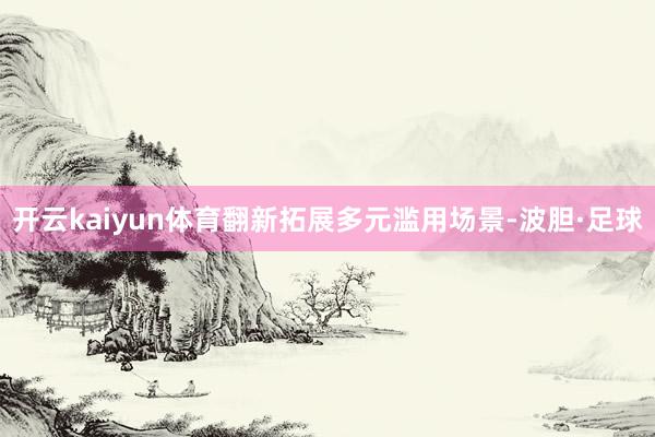 开云kaiyun体育翻新拓展多元滥用场景-波胆·足球