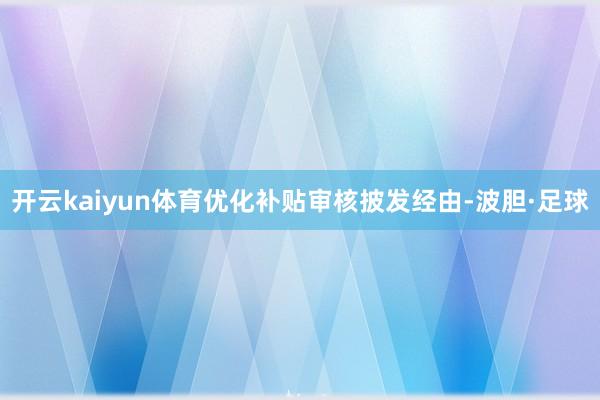 开云kaiyun体育优化补贴审核披发经由-波胆·足球