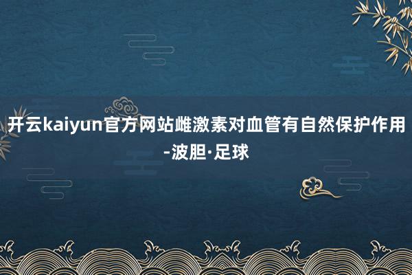 开云kaiyun官方网站雌激素对血管有自然保护作用-波胆·足球
