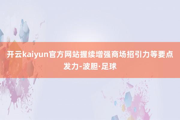 开云kaiyun官方网站握续增强商场招引力等要点发力-波胆·足球