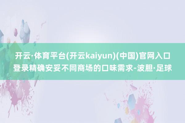 开云·体育平台(开云kaiyun)(中国)官网入口登录精确安妥不同商场的口味需求-波胆·足球