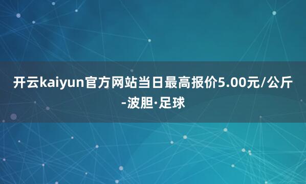开云kaiyun官方网站当日最高报价5.00元/公斤-波胆·足球