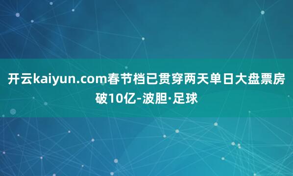 开云kaiyun.com春节档已贯穿两天单日大盘票房破10亿-波胆·足球