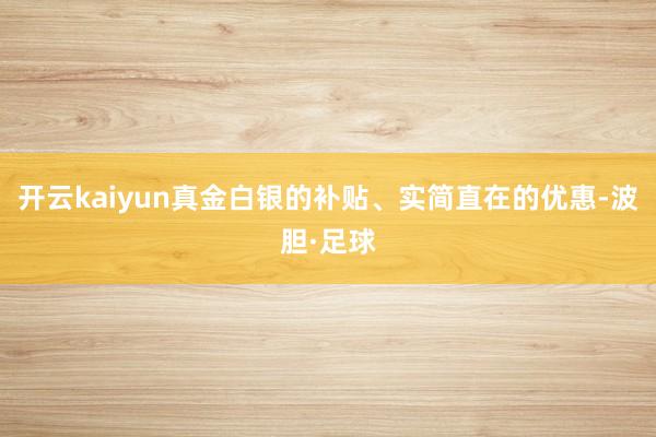 开云kaiyun真金白银的补贴、实简直在的优惠-波胆·足球