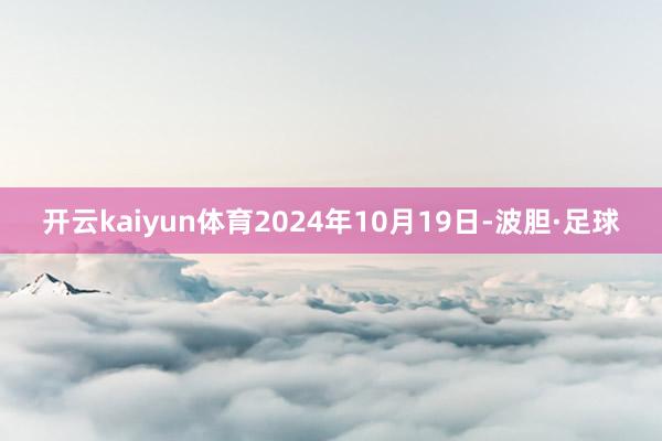 开云kaiyun体育2024年10月19日-波胆·足球